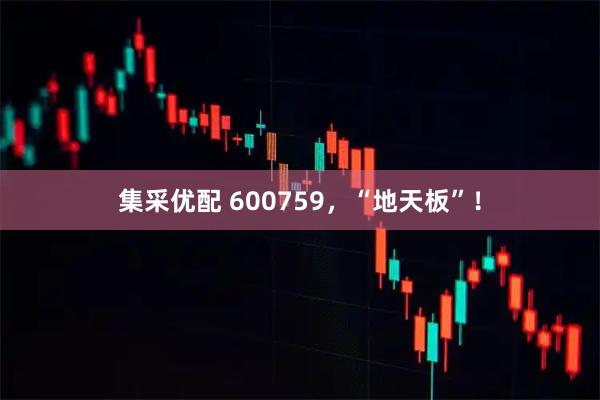 集采优配 600759，“地天板”！