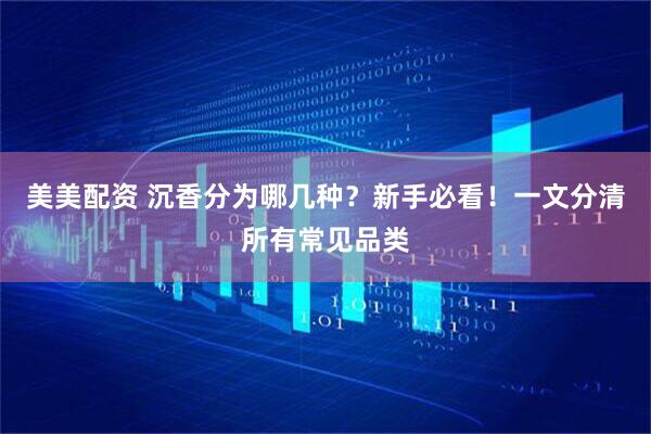 美美配资 沉香分为哪几种？新手必看！一文分清所有常见品类